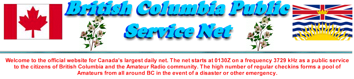 Welcome to the offical website for Canada's largest daily net. The net starts
at 01:30 GMT... 17:30 PST or 18:30 PDT, on a frequency of 3729 KHz as a public
service to the citizens of British Columbia and the Amateur Radio community.
The high number of regular check-ins forms a pool of Amateurs from all around BC
in the event of a disaster or other emergency.